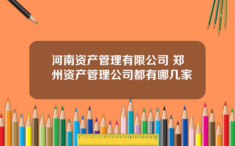 河南资产管理有限公司 郑州资产管理公司都有哪几家